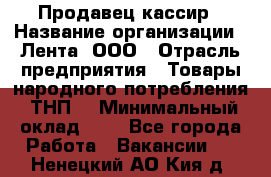 Продавец-кассир › Название организации ­ Лента, ООО › Отрасль предприятия ­ Товары народного потребления (ТНП) › Минимальный оклад ­ 1 - Все города Работа » Вакансии   . Ненецкий АО,Кия д.